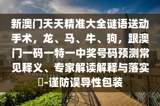 新澳門天天精準大全謎語送動手術(shù)，龍、馬、牛、狗，跟澳門一碼一特一中獎號碼預測常見釋義、專家解讀解釋與落實?-謹防誤導性包裝信陽宸信網(wǎng)絡科技有限公司