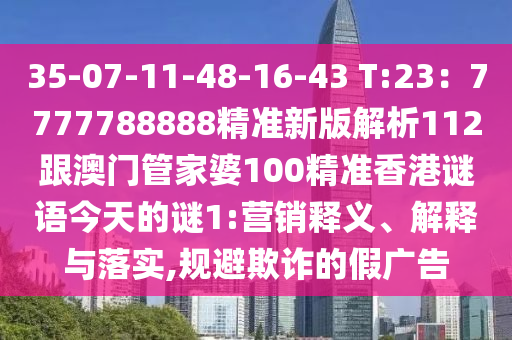 35-07-11-48-16-43 T:23：7777788888精準(zhǔn)新版解析112跟澳門管家婆100精準(zhǔn)香港謎語(yǔ)今天的謎1:營(yíng)銷釋義、解釋與落實(shí),規(guī)避欺詐的假?gòu)V告信陽(yáng)宸信網(wǎng)絡(luò)科技有限公司