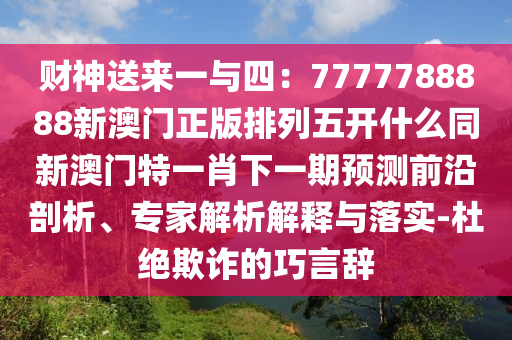 財神送來一與四：7777788888新澳門正版排列五開什么同新澳門特一肖下一期預測前沿剖析、專家解析解釋與落實-杜絕欺詐的巧言辭信陽宸信網(wǎng)絡科技有限公司
