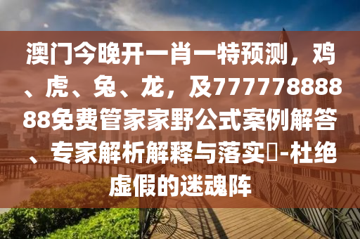 澳門今晚開一肖一特預測，雞、虎、兔、龍，及77777888888免費管家家野公式案例解答、專家解析解釋信陽宸信網(wǎng)絡科技有限公司與落實?-杜絕虛假的迷魂陣