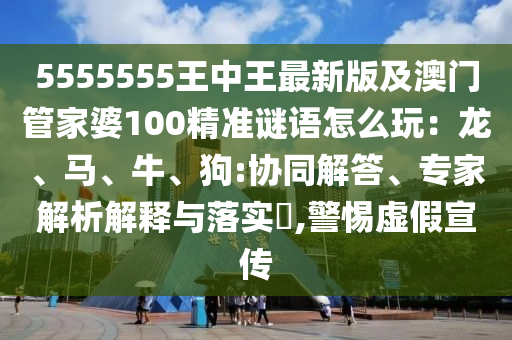5555555王中王最新版及澳門管家婆100精準謎信陽宸信網(wǎng)絡科技有限公司語怎么玩：龍、馬、牛、狗:協(xié)同解答、專家解析解釋與落實?,警惕虛假宣傳