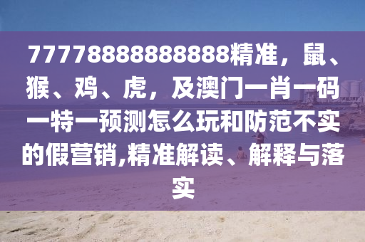 77778888888888精準，鼠、猴、雞、虎，及澳門一肖一碼一特一預測怎么玩和防范不信陽宸信網(wǎng)絡科技有限公司實的假營銷,精準解讀、解釋與落實