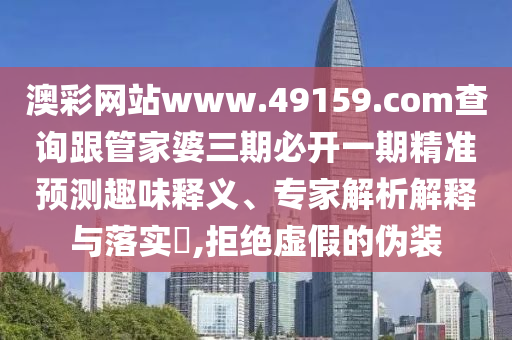 澳彩網(wǎng)站www.49159.соm查詢跟管家婆三期必開(kāi)一期精準(zhǔn)預(yù)測(cè)趣味釋義、專家解析解釋與落實(shí)?,拒絕虛假的偽裝信陽(yáng)宸信網(wǎng)絡(luò)科技有限公司