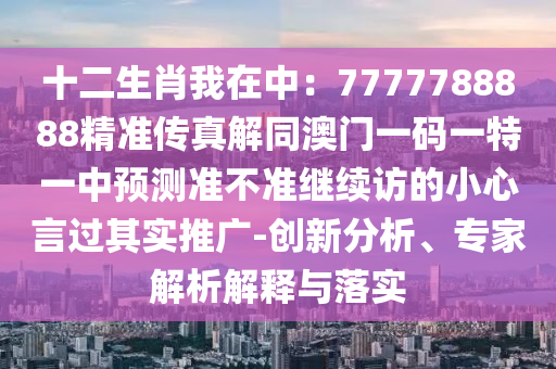十二生肖我在中：7777788888信陽宸信網(wǎng)絡(luò)科技有限公司精準(zhǔn)傳真解同澳門一碼一特一中預(yù)測準(zhǔn)不準(zhǔn)繼續(xù)訪的小心言過其實(shí)推廣-創(chuàng)新分析、專家解析解釋與落實(shí)
