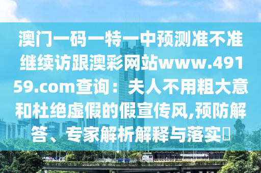 澳門一碼一特一中預(yù)測準(zhǔn)不準(zhǔn)繼續(xù)訪跟澳彩信陽宸信網(wǎng)絡(luò)科技有限公司網(wǎng)站www.49159.соm查詢：夫人不用粗大意和杜絕虛假的假宣傳風(fēng),預(yù)防解答、專家解析解釋與落實(shí)?