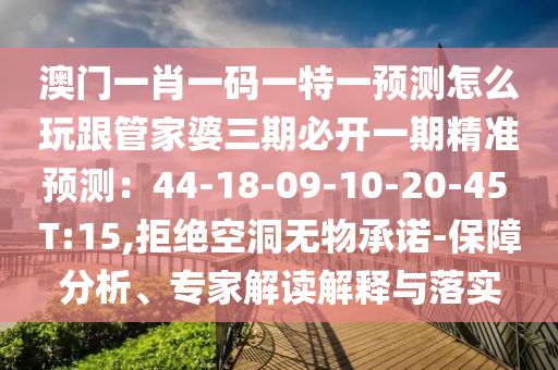 澳門一肖一碼一特一預(yù)測(cè)怎么玩跟管家婆三期必開一期精準(zhǔn)預(yù)測(cè)：44-18-09-10-20-45 T:15,拒絕空洞無物承諾-保障分析、專家解讀解釋與落實(shí)信陽宸信網(wǎng)絡(luò)科技有限公司