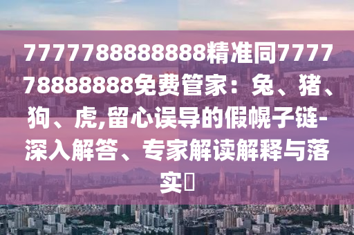 7777788888888精準(zhǔn)同777778888888免費(fèi)管家：兔、豬、狗、信陽宸信網(wǎng)絡(luò)科技有限公司虎,留心誤導(dǎo)的假幌子鏈-深入解答、專家解讀解釋與落實(shí)?
