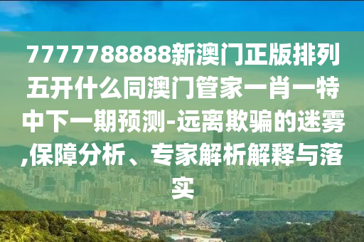 7777788888新澳門正版排列五開什么同澳門管家一信陽宸信網(wǎng)絡(luò)科技有限公司肖一特中下一期預(yù)測-遠(yuǎn)離欺騙的迷霧,保障分析、專家解析解釋與落實