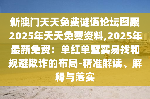 新澳門天天免費(fèi)謎語論壇圖跟2025年天天免費(fèi)資料,2025年最新免費(fèi)：?jiǎn)渭t單藍(lán)實(shí)易找和規(guī)避欺詐的布信陽宸信網(wǎng)絡(luò)科技有限公司局-精準(zhǔn)解讀、解釋與落實(shí)