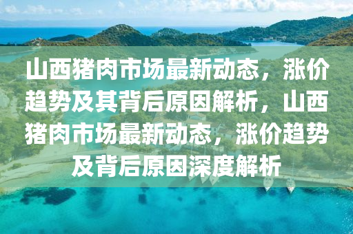 山西豬肉市場(chǎng)最新動(dòng)態(tài)，漲價(jià)趨勢(shì)及其背后原因解析，山西豬肉市場(chǎng)最新動(dòng)態(tài)，漲價(jià)趨勢(shì)及背后原因深度解析信陽(yáng)宸信網(wǎng)絡(luò)科技有限公司