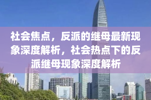 社會焦點，反派的繼母最新現(xiàn)象深度解析，社會熱信陽宸信網(wǎng)絡科技有限公司點下的反派繼母現(xiàn)象深度解析