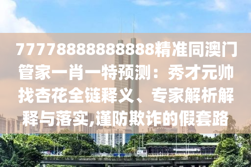 77778888信陽宸信網(wǎng)絡(luò)科技有限公司888888精準(zhǔn)同澳門管家一肖一特預(yù)測(cè)：秀才元帥找杏花全鏈釋義、專家解析解釋與落實(shí),謹(jǐn)防欺詐的假套路