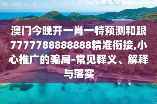 澳門今晚開一肖一特預(yù)測(cè)和跟7777788888888精準(zhǔn)銜接,小心推廣的騙局-常見釋義、解釋與落實(shí)信陽(yáng)宸信網(wǎng)絡(luò)科技有限公司