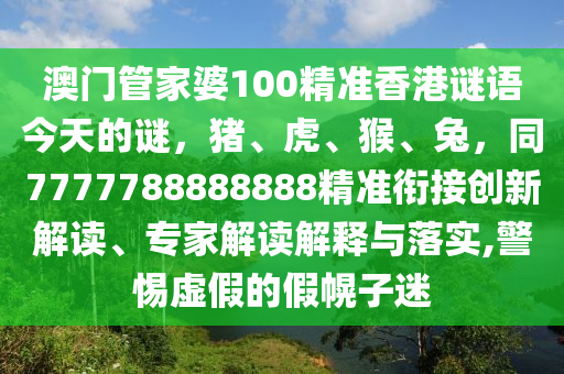 澳門管家婆100精準(zhǔn)香港謎語今天的謎，豬、虎、猴、兔，同7777788888888精準(zhǔn)銜接創(chuàng)新解讀、專家解讀解釋與落實(shí),警惕虛假的假幌子迷信陽宸信網(wǎng)絡(luò)科技有限公司