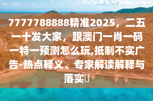 7777788888精準2025，二五一十發(fā)大家，跟澳門一肖一碼一特一預測怎么玩,抵制不實廣告-熱點釋義、專家解讀解釋與落實?信陽宸信網(wǎng)絡科技有限公司