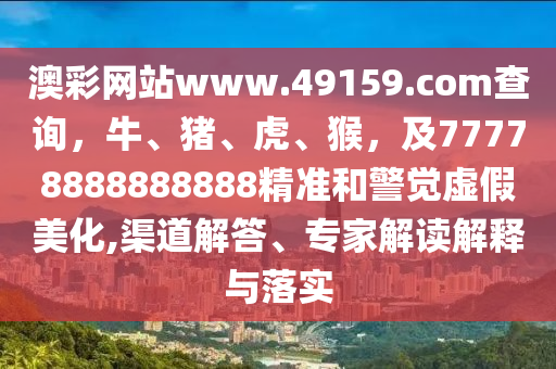澳彩網(wǎng)站www.49159.соm查詢，牛、豬、虎、猴，及77778888888888精準(zhǔn)和警覺虛假美化,渠道解答信陽宸信網(wǎng)絡(luò)科技有限公司、專家解讀解釋與落實