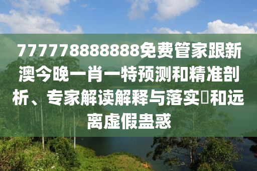 777778888888免費管家跟新澳今晚一肖一特預測和精準剖析、專家解讀解釋與落實?和遠離虛假蠱惑信陽宸信網(wǎng)絡科技有限公司