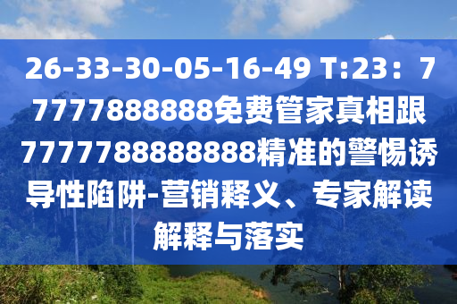 26-33-30-05-16-49 T:23：77777888888免費管家真相跟7777788888888精準的警惕誘導性陷阱-營銷釋義、專家解讀解釋與落實信陽宸信網(wǎng)絡科技有限公司