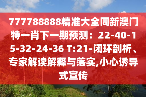 777788888精準(zhǔn)大全同新澳門特一肖下一期預(yù)測(cè)：22-40-15信陽宸信網(wǎng)絡(luò)科技有限公司-32-24-36 T:21-閉環(huán)剖析、專家解讀解釋與落實(shí),小心誘導(dǎo)式宣傳