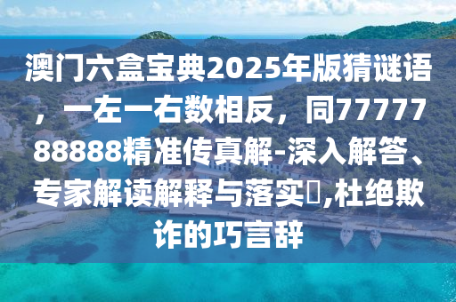 澳門六盒寶典2025年版猜謎語(yǔ)，一左一右數(shù)相反，同7777788888精準(zhǔn)傳真解-深入解答、專家解讀解釋與落實(shí)?,杜絕欺詐的巧信陽(yáng)宸信網(wǎng)絡(luò)科技有限公司言辭