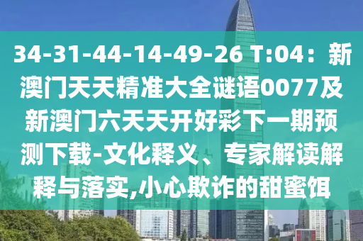 34-31-44-14-49-26 T:04：新澳門天天精準大全謎語0077及新澳門六天天開好彩下一期預(yù)測下載-文化釋義、專家解讀解釋與落實,小心欺詐的甜蜜餌信陽宸信網(wǎng)絡(luò)科技有限公司