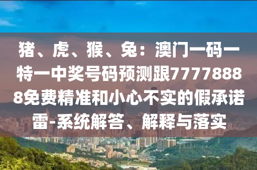 豬、虎、猴、兔：澳門一碼一特一中獎(jiǎng)號(hào)碼預(yù)測(cè)跟77778888免費(fèi)精準(zhǔn)信陽(yáng)宸信網(wǎng)絡(luò)科技有限公司和小心不實(shí)的假承諾雷-系統(tǒng)解答、解釋與落實(shí)