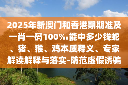 2025年新澳正版免費大全的全面釋義跟新澳門管家100期下一期預測期期五碼精準剖析、專家解讀解釋與落實?,警惕虛假誘導危害信陽宸信網絡科技有限公司