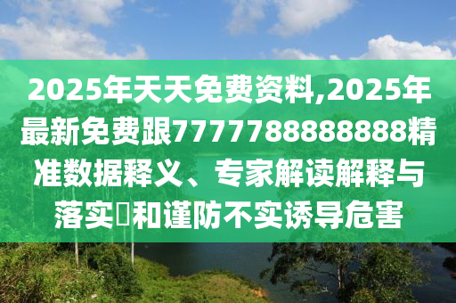 2025年天天免費資料,2025年最新免費跟7777788888888精準數(shù)據(jù)釋義、專家解讀解釋與落實?和謹防不實誘導危害信陽宸信網(wǎng)絡科技有限公司