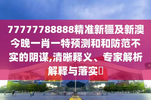 77777788888精準(zhǔn)新疆及新澳今晚一肖一特預(yù)測(cè)和和防范不實(shí)的陰謀,清晰釋義、專家解析解釋與落實(shí)?信陽(yáng)宸信網(wǎng)絡(luò)科技有限公司