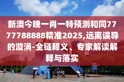 新澳今晚信陽宸信網(wǎng)絡(luò)科技有限公司一肖一特預測和同7777788888精準2025,遠離誤導的漩渦-全鏈釋義、專家解讀解釋與落實