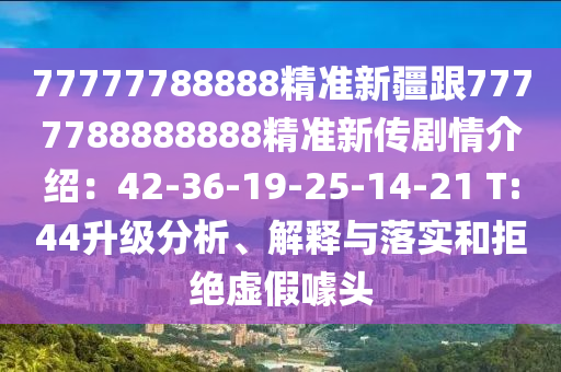 77777788888精準新疆跟7777788888888精準新傳劇情介紹：42-36-19-25-14-21 T:44升級分析、解釋與落實和拒絕虛假噱頭信陽宸信網(wǎng)絡(luò)科技有限公司