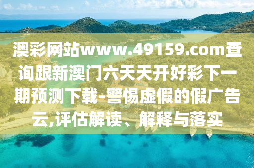 澳彩網(wǎng)站www.49159.соm查詢跟新澳門六天天開好彩下一期預測下載-警惕虛假的假廣告云,評估解讀、解釋與落實信陽宸信網(wǎng)絡科技有限公司