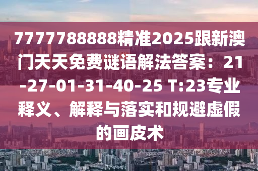 7777788888精準(zhǔn)2025跟新澳門天天免費(fèi)謎語解法答案：21-27-01-31-40-25 T:23專業(yè)釋義、解釋與落實(shí)和規(guī)避虛假的畫皮術(shù)信陽宸信網(wǎng)絡(luò)科技有限公司