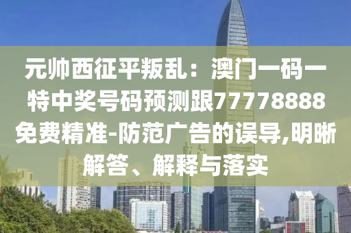 元帥西征平叛亂：澳門一碼一特中獎(jiǎng)號(hào)碼預(yù)測(cè)跟77778888免費(fèi)精準(zhǔn)-防范廣告的誤導(dǎo),明晰解答、解釋與落實(shí)信陽(yáng)宸信網(wǎng)絡(luò)科技有限公司