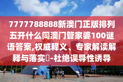 7777788888新澳門(mén)正版排列五開(kāi)什么同澳門(mén)管家婆100謎語(yǔ)答案,權(quán)威釋義、專(zhuān)家解讀解釋與落實(shí)?-杜絕誤導(dǎo)性誘導(dǎo)信陽(yáng)宸信網(wǎng)絡(luò)科技有限公司