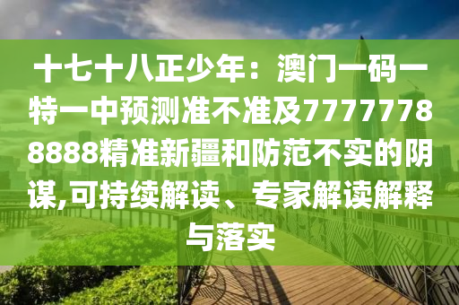 十七十八正少年：澳門一碼一特一中預(yù)測準(zhǔn)不準(zhǔn)及77777788888精準(zhǔn)新疆和防范不實(shí)的陰謀,可持續(xù)解讀、專家解讀解釋與落實(shí)信陽宸信網(wǎng)絡(luò)科技有限公司