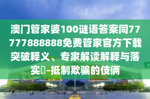 澳門管家婆100謎語答案同77777888888免費管家信陽宸信網(wǎng)絡(luò)科技有限公司官方下載突破釋義、專家解讀解釋與落實?-抵制欺騙的伎倆