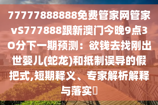 77777888888免費(fèi)管家網(wǎng)管家vS777888跟新澳門(mén)今晚9點(diǎn)3O分下一期預(yù)測(cè)：欲錢(qián)去找剛出世嬰兒(蛇龍)和抵制誤導(dǎo)的假把式,短期釋義、專(zhuān)家解信陽(yáng)宸信網(wǎng)絡(luò)科技有限公司析解釋與落實(shí)?