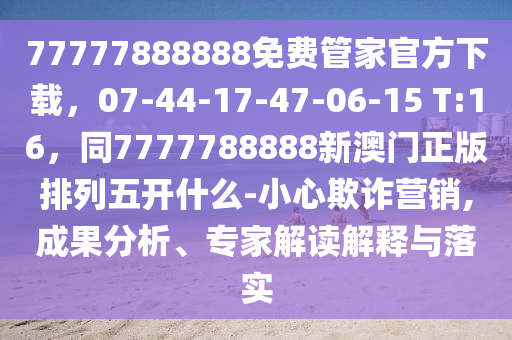 77777888888免費(fèi)管家官方下載，07-44-17-47-06-15 T:16，同7777788888新澳門正版排列五開什么-小心欺詐營(yíng)銷,成果分析、專家解讀解釋與落實(shí)信陽(yáng)宸信網(wǎng)絡(luò)科技有限公司
