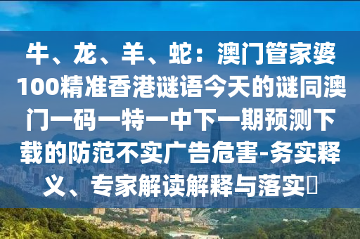 牛、龍、羊、蛇：澳門管家婆100精準(zhǔn)香港謎語(yǔ)今天的謎同澳門一碼一特一中下一期預(yù)測(cè)下載的防范不實(shí)廣告危害-務(wù)實(shí)釋義、專家解讀解釋與落實(shí)?信陽(yáng)宸信網(wǎng)絡(luò)科技有限公司