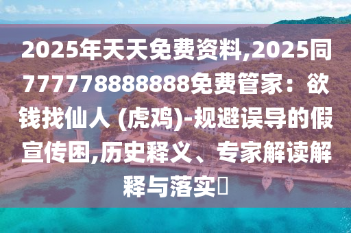 2025年天天免費(fèi)資料,2025同777778888888免費(fèi)管家：欲錢找仙人 (虎雞)-規(guī)避誤導(dǎo)的假宣傳困,歷史釋義、專家解讀解釋與落實(shí)?信陽(yáng)宸信網(wǎng)絡(luò)科技有限公司