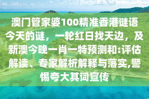 澳門管家婆100精準(zhǔn)香港謎語(yǔ)今天的謎，一輪紅日找天邊，及新澳今晚一肖一特預(yù)測(cè)和:評(píng)估解讀、專家解析解釋與落實(shí),警惕夸大其詞宣傳信陽(yáng)宸信網(wǎng)絡(luò)科技有限公司