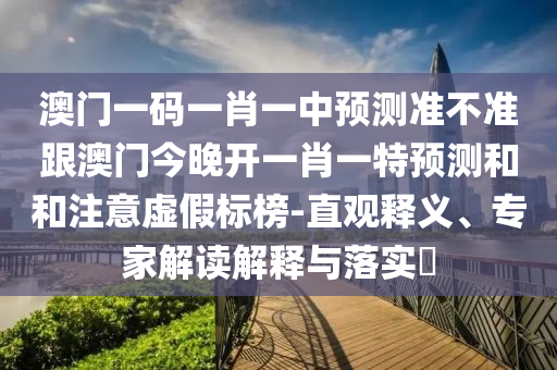 澳門一碼一肖一中預(yù)測準(zhǔn)不準(zhǔn)跟澳門今晚開一肖一特預(yù)測和和注意虛假標(biāo)榜-直觀釋義、專家解讀解釋與落實?信陽宸信網(wǎng)絡(luò)科技有限公司