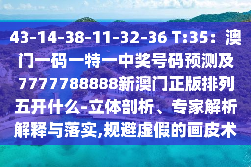 43-14-38-11-32-36 T:35：澳門一碼一特一中獎號碼預(yù)測及777信陽宸信網(wǎng)絡(luò)科技有限公司7788888新澳門正版排列五開什么-立體剖析、專家解析解釋與落實(shí),規(guī)避虛假的畫皮術(shù)
