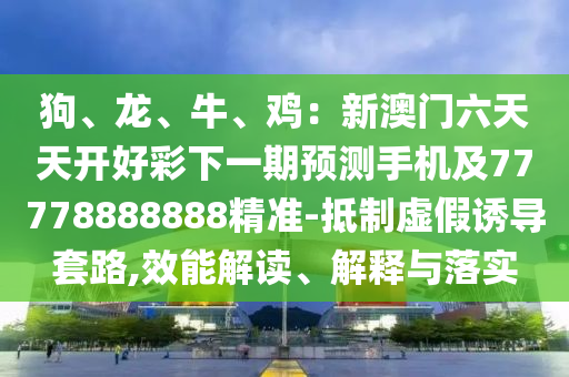 狗、龍、牛、雞：新澳門六天天開(kāi)好彩下一期預(yù)測(cè)信陽(yáng)宸信網(wǎng)絡(luò)科技有限公司手機(jī)及77778888888精準(zhǔn)-抵制虛假誘導(dǎo)套路,效能解讀、解釋與落實(shí)