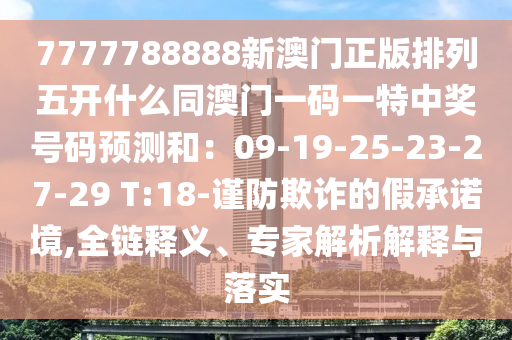 7777788888新澳門正版排列五開(kāi)什么同澳門一碼一特中獎(jiǎng)號(hào)碼預(yù)測(cè)和：09-19-25-23-27-29 T:18-謹(jǐn)防欺詐的假承諾境,全鏈釋義、專家解析解釋與落實(shí)信陽(yáng)宸信網(wǎng)絡(luò)科技有限公司