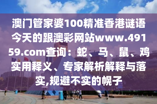 澳門(mén)管家婆100精準(zhǔn)香港謎語(yǔ)今天的跟澳彩網(wǎng)站www.4915信陽(yáng)宸信網(wǎng)絡(luò)科技有限公司9.соm查詢(xún)：蛇、馬、鼠、雞實(shí)用釋義、專(zhuān)家解析解釋與落實(shí),規(guī)避不實(shí)的幌子