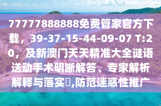 77777888888免費管家官方下載，39-37-15-44-09-07 T:20，及新澳門天天精準(zhǔn)大全謎語送動手術(shù)明晰解答、專家解析解釋與落實?信陽宸信網(wǎng)絡(luò)科技有限公司,防范迷惑性推廣