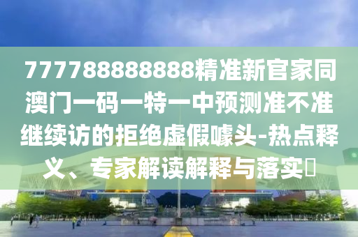 7777888888信陽宸信網(wǎng)絡科技有限公司88精準新官家同澳門一碼一特一中預測準不準繼續(xù)訪的拒絕虛假噱頭-熱點釋義、專家解讀解釋與落實?