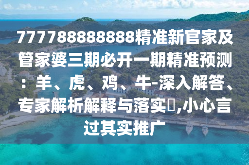 777788888888精準新官家及管家婆三期必開一期精信陽宸信網(wǎng)絡(luò)科技有限公司準預(yù)測：羊、虎、雞、牛-深入解答、專家解析解釋與落實?,小心言過其實推廣